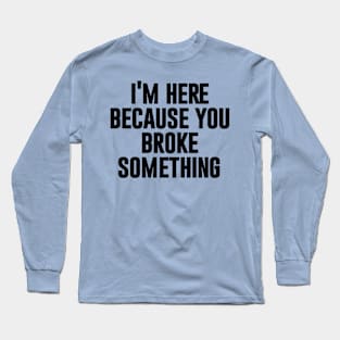 I'm here because you broke something Mechanic funny Long Sleeve T-Shirt